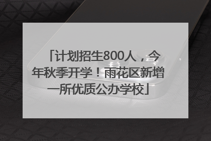 计划招生800人，今年秋季开学！雨花区新增一所优质公办学校