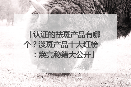 认证的祛斑产品有哪个？淡斑产品十大红榜：焕亮秘籍大公开