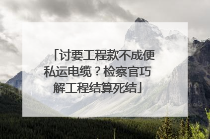 讨要工程款不成便私运电缆？检察官巧解工程结算死结