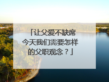 让父爱不缺席 今天我们需要怎样的父职观念？