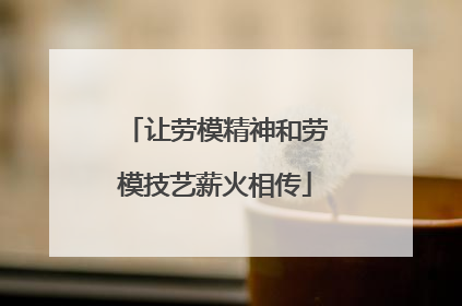 让劳模精神和劳模技艺薪火相传