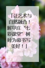让艺术与自然融合！解甲庄“七彩课堂”树叶为幕书写美好！