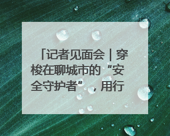 记者见面会｜穿梭在聊城市的“安全守护者”，用行动诠释城市文明“移动坐标”的温暖力量