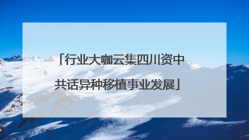 行业大咖云集四川资中 共话异种移植事业发展