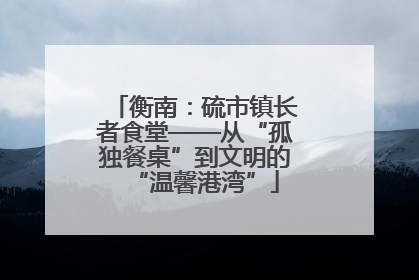 衡南：硫市镇长者食堂——从“孤独餐桌”到文明的“温馨港湾”