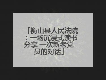 衡山县人民法院：一场沉浸式读书分享 一次新老党员的对话