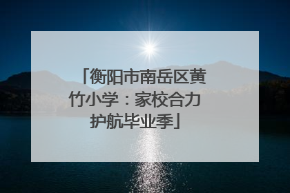 衡阳市南岳区黄竹小学：家校合力护航毕业季