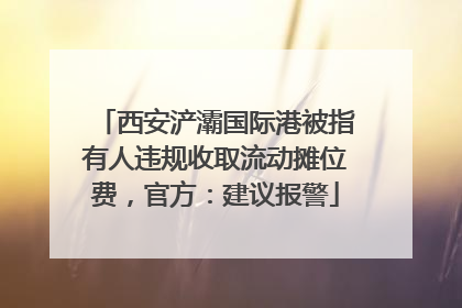 西安浐灞国际港被指有人违规收取流动摊位费，官方：建议报警
