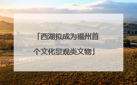 西湖拟成为福州首个文化景观类文物