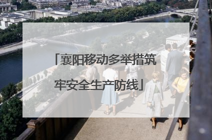 襄阳移动多举措筑牢安全生产防线