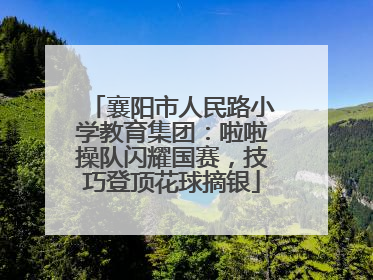 襄阳市人民路小学教育集团：啦啦操队闪耀国赛，技巧登顶花球摘银
