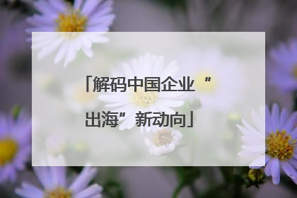解码中国企业“出海”新动向