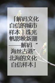 解码文化自信的城市样本｜珠光帆影映新潮——解码“海丝古港”北海的文化自信样本