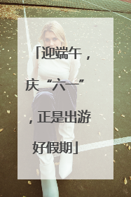 迎端午，庆“六一”，正是出游好假期
