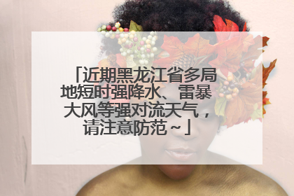 近期黑龙江省多局地短时强降水、雷暴大风等强对流天气，请注意防范～