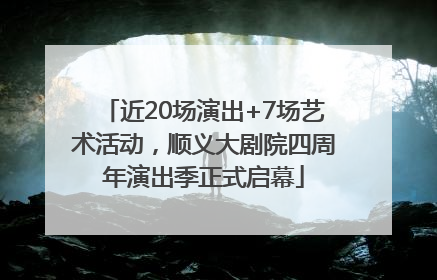 近20场演出+7场艺术活动，顺义大剧院四周年演出季正式启幕