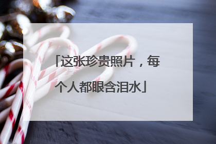这张珍贵照片，每个人都眼含泪水