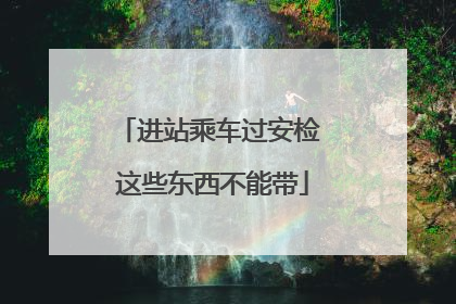 进站乘车过安检 这些东西不能带