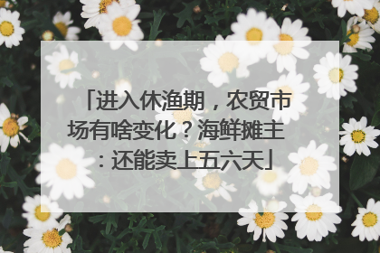 进入休渔期，农贸市场有啥变化？海鲜摊主：还能卖上五六天