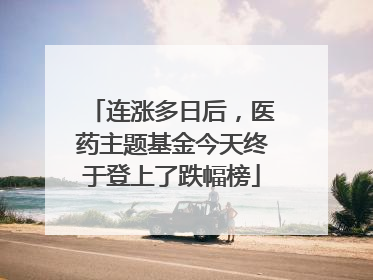 连涨多日后，医药主题基金今天终于登上了跌幅榜