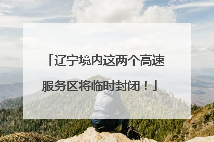 辽宁境内这两个高速服务区将临时封闭！