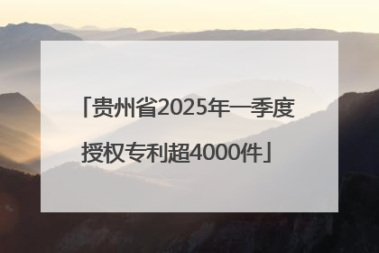 贵州省2025年一季度授权专利超4000件