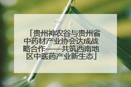 贵州神农谷与贵州省中药材产业协会达成战略合作——共筑西南地区中医药产业新生态