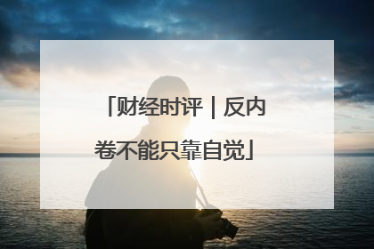 财经时评｜反内卷不能只靠自觉