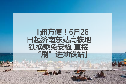 超方便！6月28日起济南东站高铁地铁换乘免安检 直接“刷”进地铁站