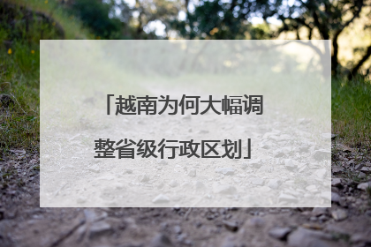 越南为何大幅调整省级行政区划