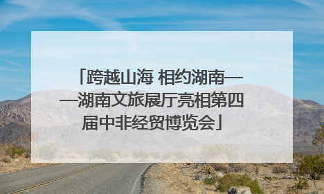 跨越山海 相约湖南——湖南文旅展厅亮相第四届中非经贸博览会