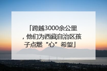 跨越3000余公里，他们为西藏自治区孩子点燃“心”希望