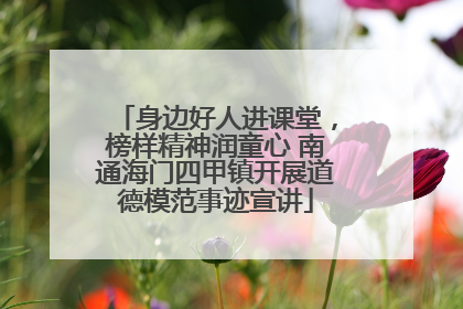 身边好人进课堂，榜样精神润童心 南通海门四甲镇开展道德模范事迹宣讲