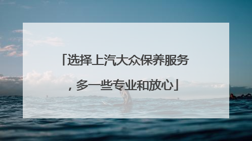 选择上汽大众保养服务，多一些专业和放心