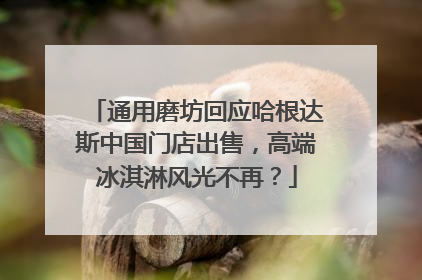 通用磨坊回应哈根达斯中国门店出售，高端冰淇淋风光不再？