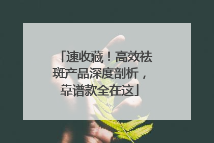 速收藏！高效祛斑产品深度剖析，靠谱款全在这