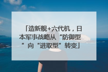 造新舰+六代机，日本军事战略从“防御型”向“进取型”转变