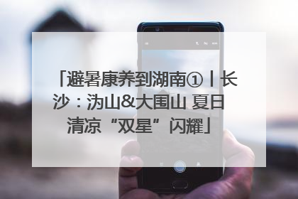 避暑康养到湖南①丨长沙：沩山&大围山 夏日清凉“双星”闪耀