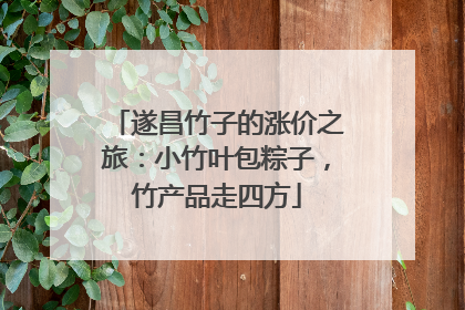 遂昌竹子的涨价之旅：小竹叶包粽子，竹产品走四方