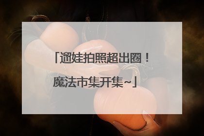 遛娃拍照超出圈！魔法市集开集~