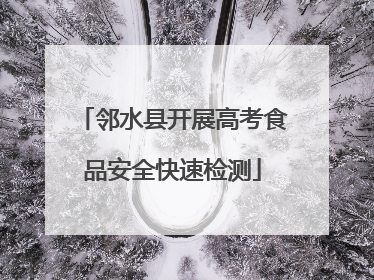 邻水县开展高考食品安全快速检测