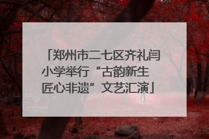 郑州市二七区齐礼闫小学举行“古韵新生 匠心非遗”文艺汇演