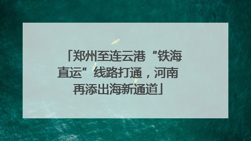 郑州至连云港“铁海直运”线路打通，河南再添出海新通道