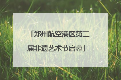 郑州航空港区第三届非遗艺术节启幕