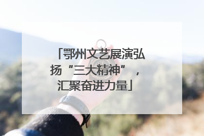 鄂州文艺展演弘扬“三大精神”，汇聚奋进力量
