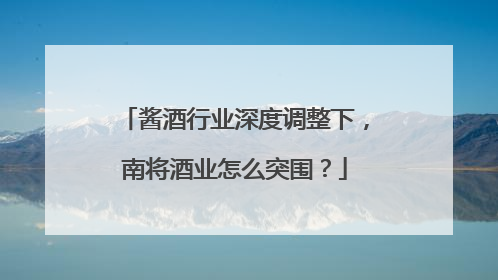 酱酒行业深度调整下，南将酒业怎么突围？