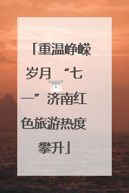 重温峥嵘岁月 “七一”济南红色旅游热度攀升