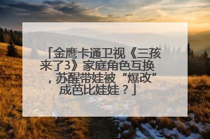 金鹰卡通卫视《三孩来了3》家庭角色互换，苏醒带娃被“爆改”成芭比娃娃？