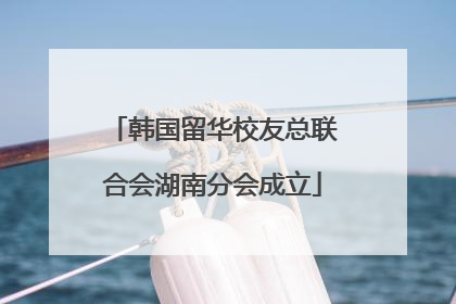 韩国留华校友总联合会湖南分会成立