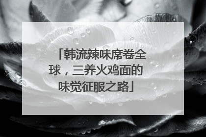 韩流辣味席卷全球，三养火鸡面的味觉征服之路